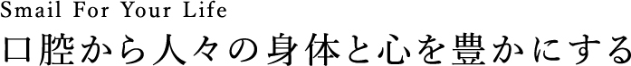 Smile for your Life・口腔から人々の身体と心を豊かにする